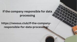 If the company responsible for data processing