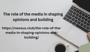 The role of the media in shaping opinions and building